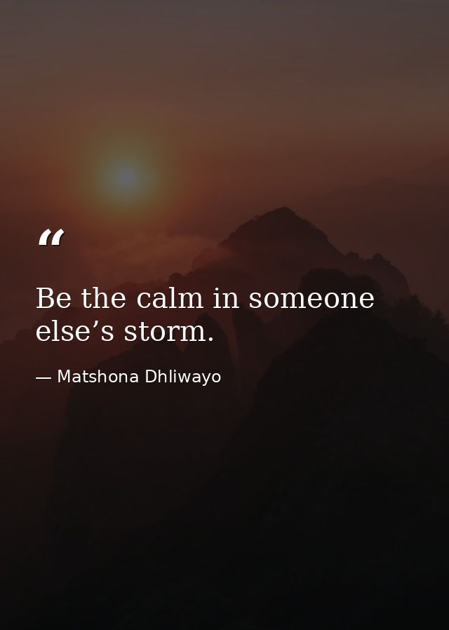 Be the calm in someone else’s storm. — Matshona Dhliwayo