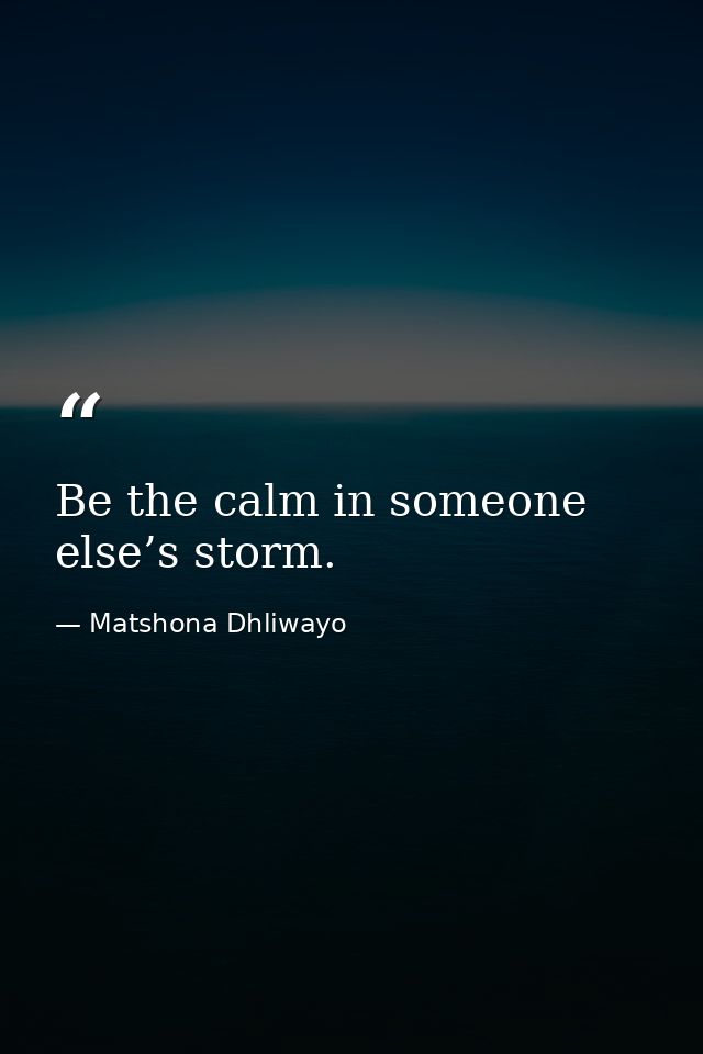 Be the calm in someone else’s storm. — Matshona Dhliwayo