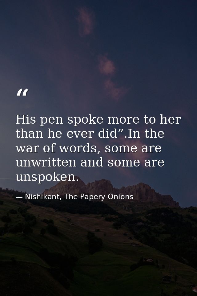 His pen spoke more to her than he ever did”.In the war of words, some are unwritten and some are unspoken. — Nishikant, The Papery Onions
