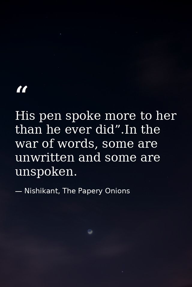 His pen spoke more to her than he ever did”.In the war of words, some are unwritten and some are unspoken. — Nishikant, The Papery Onions