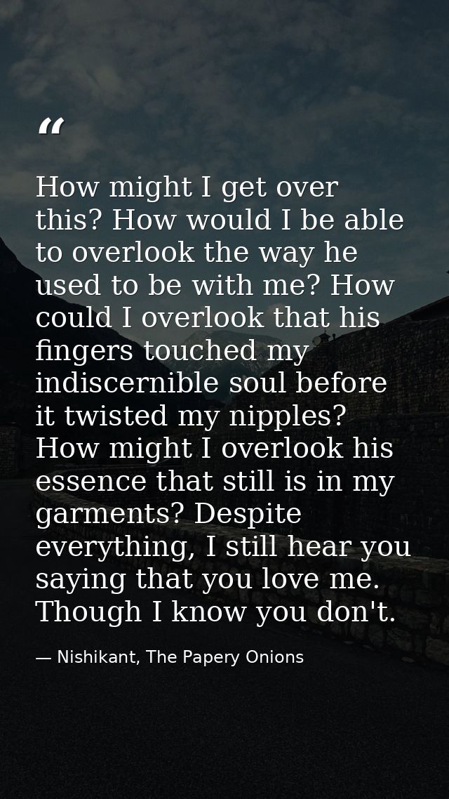 How might I get over this? How would I be able to overlook the way he used to be with me? How could I overlook that his  — Nishikant, The Papery Onions