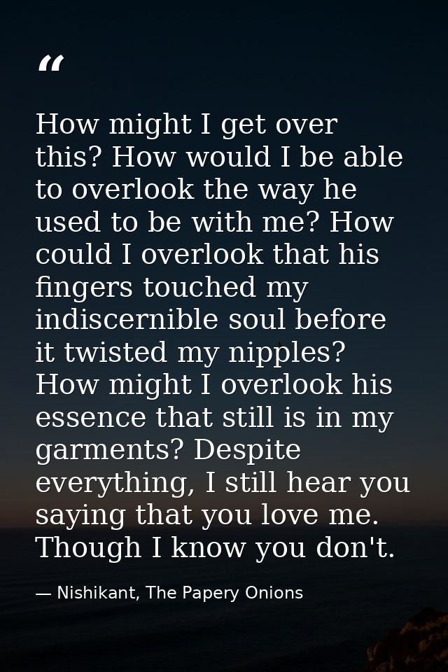 How might I get over this? How would I be able to overlook the way he used to be with me? How could I overlook that his  — Nishikant, The Papery Onions