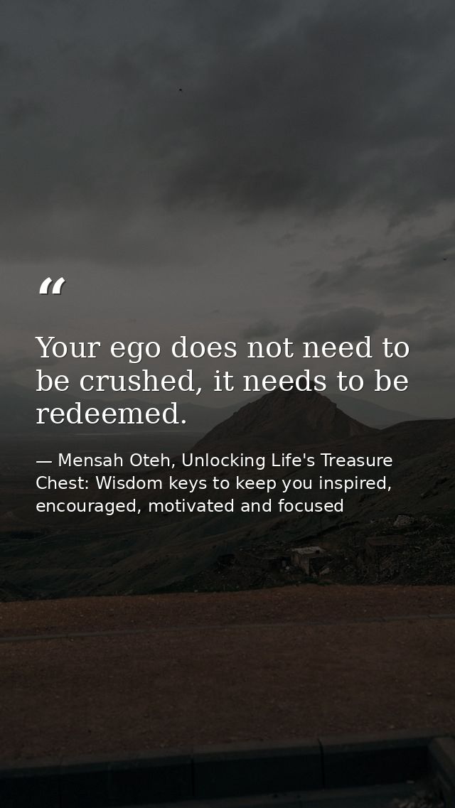 Your ego does not need to be crushed, it needs to be redeemed. — Mensah Oteh, Unlocking Life's Treasure Chest: Wisdom keys to keep you inspired, encouraged, motivated and focused