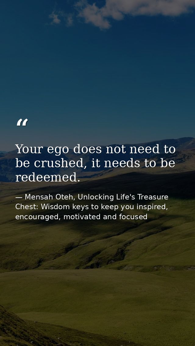 Your ego does not need to be crushed, it needs to be redeemed. — Mensah Oteh, Unlocking Life's Treasure Chest: Wisdom keys to keep you inspired, encouraged, motivated and focused