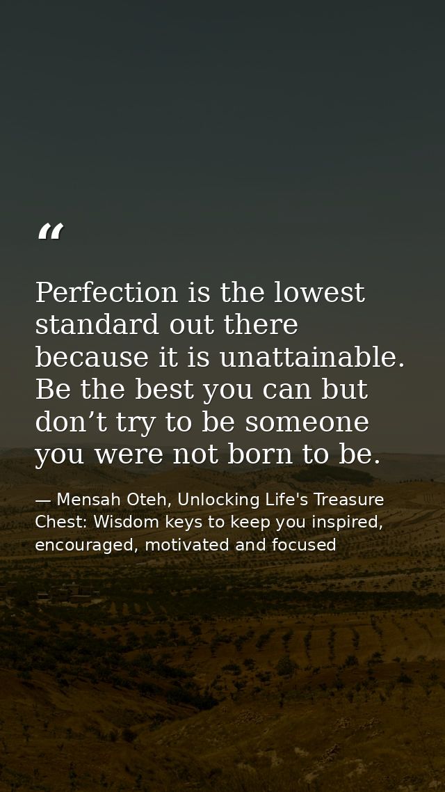 Perfection is the lowest standard out there because it is unattainable. Be the best you can but don’t try to be someone  — Mensah Oteh, Unlocking Life's Treasure Chest: Wisdom keys to keep you inspired, encouraged, motivated and focused