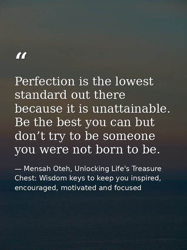 Perfection is the lowest standard out there because it is unattainable. Be the best you can but don’t try to be someone  — Mensah Oteh, Unlocking Life's Treasure Chest: Wisdom keys to keep you inspired, encouraged, motivated and focused