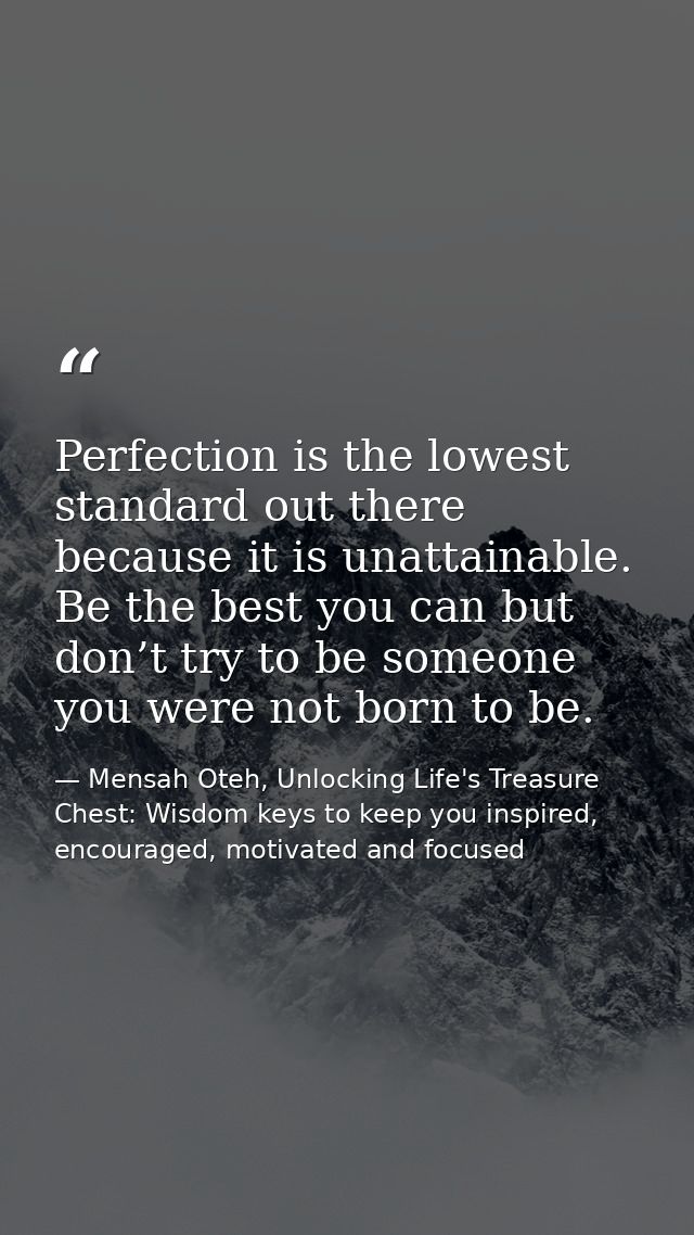 Perfection is the lowest standard out there because it is unattainable. Be the best you can but don’t try to be someone  — Mensah Oteh, Unlocking Life's Treasure Chest: Wisdom keys to keep you inspired, encouraged, motivated and focused