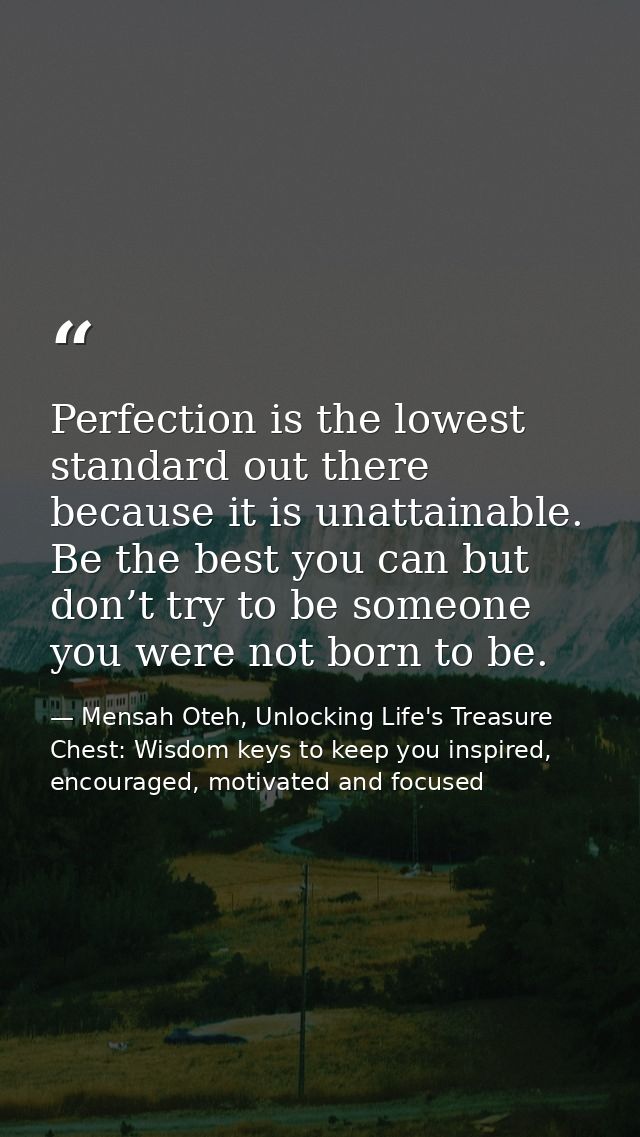 Perfection is the lowest standard out there because it is unattainable. Be the best you can but don’t try to be someone  — Mensah Oteh, Unlocking Life's Treasure Chest: Wisdom keys to keep you inspired, encouraged, motivated and focused