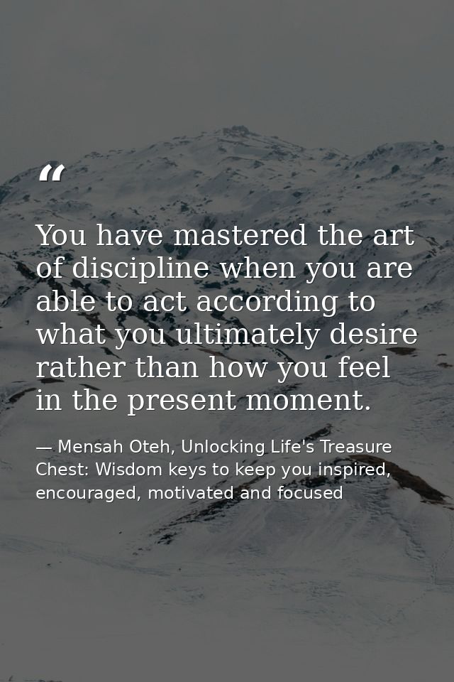You have mastered the art of discipline when you are able to act according to what you ultimately desire rather than how — Mensah Oteh, Unlocking Life's Treasure Chest: Wisdom keys to keep you inspired, encouraged, motivated and focused