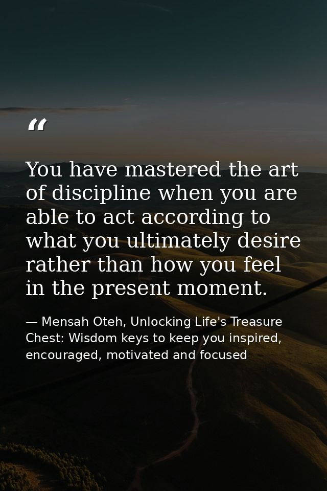 You have mastered the art of discipline when you are able to act according to what you ultimately desire rather than how — Mensah Oteh, Unlocking Life's Treasure Chest: Wisdom keys to keep you inspired, encouraged, motivated and focused