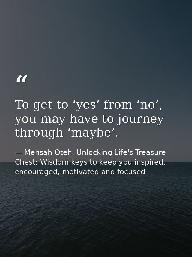 To get to ‘yes’ from ‘no’, you may have to journey through ‘maybe’. — Mensah Oteh, Unlocking Life's Treasure Chest: Wisdom keys to keep you inspired, encouraged, motivated and focused