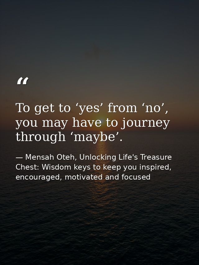 To get to ‘yes’ from ‘no’, you may have to journey through ‘maybe’. — Mensah Oteh, Unlocking Life's Treasure Chest: Wisdom keys to keep you inspired, encouraged, motivated and focused