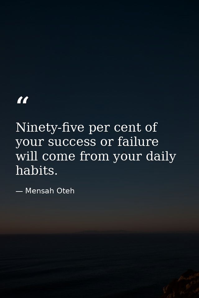 Ninety-five per cent of your success or failure will come from your daily habits. — Mensah Oteh