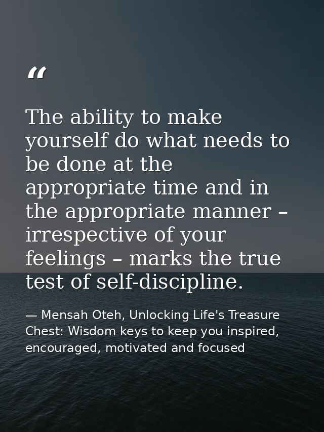The ability to make yourself do what needs to be done at the appropriate time and in the appropriate manner – irrespecti — Mensah Oteh, Unlocking Life's Treasure Chest: Wisdom keys to keep you inspired, encouraged, motivated and focused