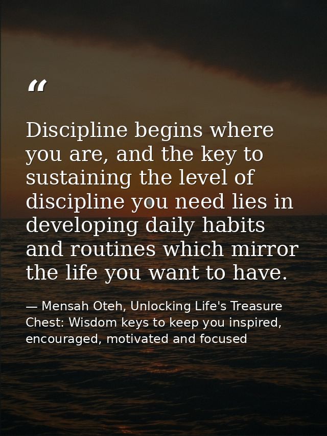 Discipline begins where you are, and the key to sustaining the level of discipline you need lies in developing daily hab — Mensah Oteh, Unlocking Life's Treasure Chest: Wisdom keys to keep you inspired, encouraged, motivated and focused