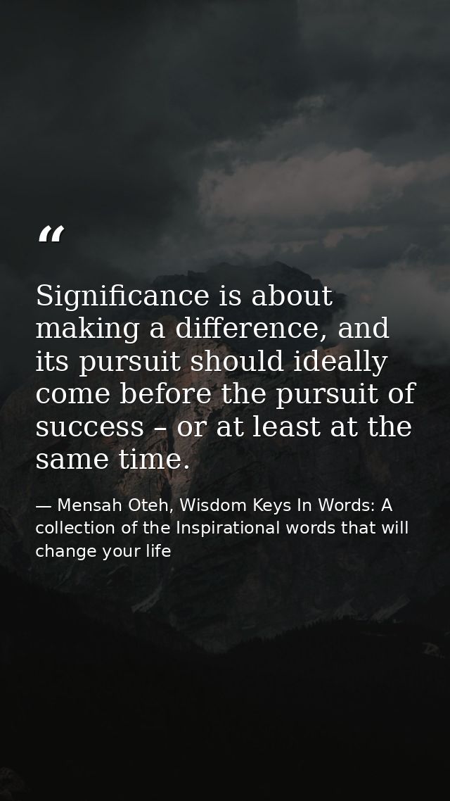 Significance is about making a difference, and its pursuit should ideally come before the pursuit of success – or at lea — Mensah Oteh, Wisdom Keys In Words: A collection of the Inspirational words that will change your life