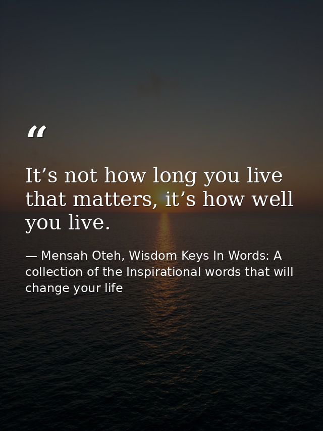 It’s not how long you live that matters, it’s how well you live. — Mensah Oteh, Wisdom Keys In Words: A collection of the Inspirational words that will change your life