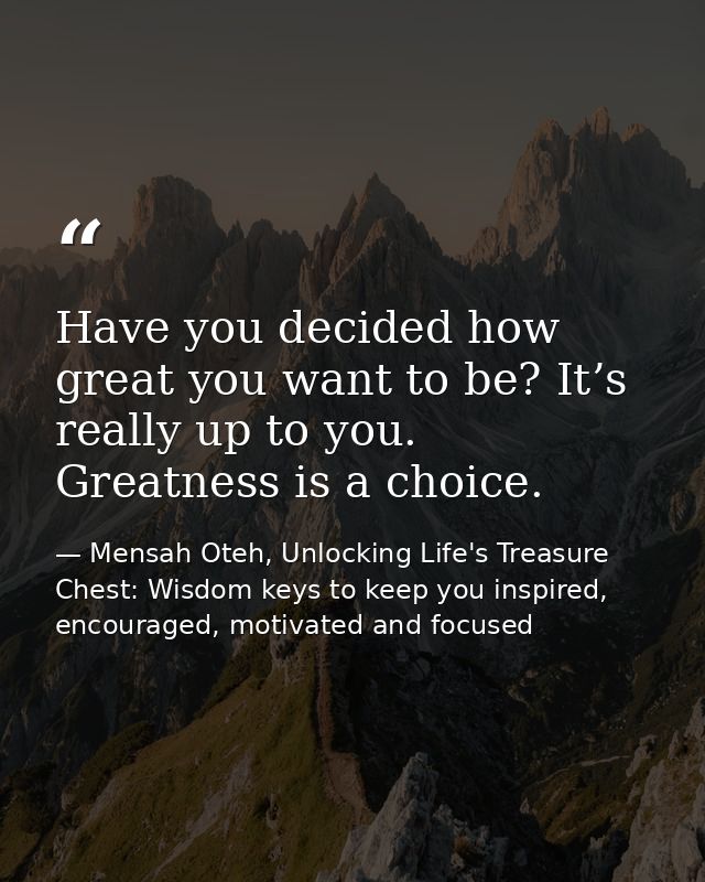 Have you decided how great you want to be? It’s really up to you. Greatness is a choice. — Mensah Oteh, Unlocking Life's Treasure Chest: Wisdom keys to keep you inspired, encouraged, motivated and focused