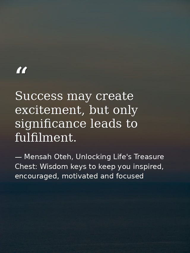 Success may create excitement, but only significance leads to fulfilment. — Mensah Oteh, Unlocking Life's Treasure Chest: Wisdom keys to keep you inspired, encouraged, motivated and focused