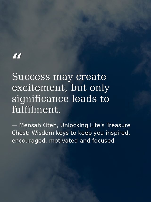 Success may create excitement, but only significance leads to fulfilment. — Mensah Oteh, Unlocking Life's Treasure Chest: Wisdom keys to keep you inspired, encouraged, motivated and focused