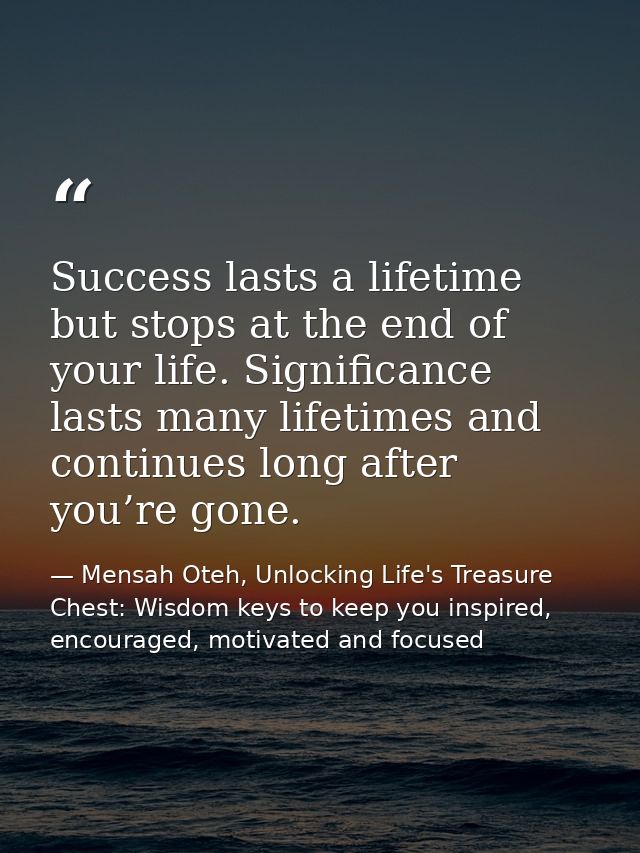 Success lasts a lifetime but stops at the end of your life. Significance lasts many lifetimes and continues long after y — Mensah Oteh, Unlocking Life's Treasure Chest: Wisdom keys to keep you inspired, encouraged, motivated and focused