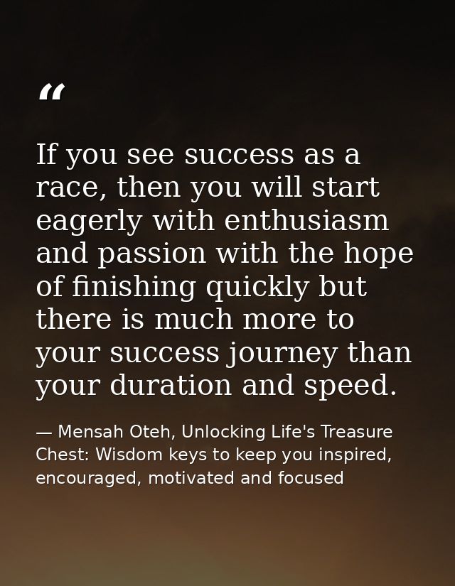 If you see success as a race, then you will start eagerly with enthusiasm and passion with the hope of finishing quickly — Mensah Oteh, Unlocking Life's Treasure Chest: Wisdom keys to keep you inspired, encouraged, motivated and focused
