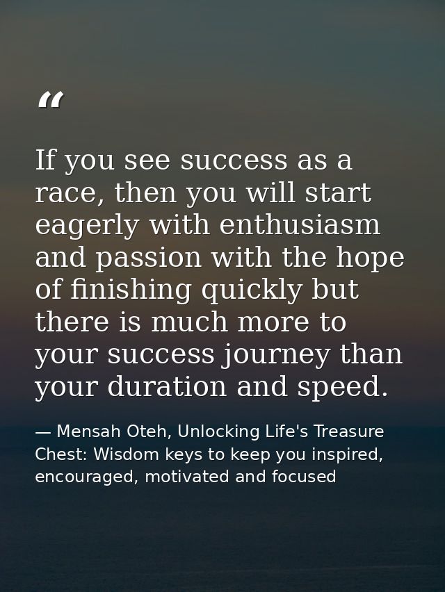 If you see success as a race, then you will start eagerly with enthusiasm and passion with the hope of finishing quickly — Mensah Oteh, Unlocking Life's Treasure Chest: Wisdom keys to keep you inspired, encouraged, motivated and focused