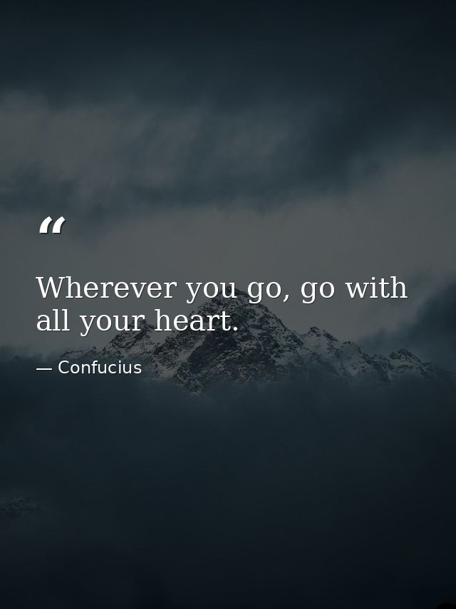 Wherever you go, go with all your heart. — Confucius