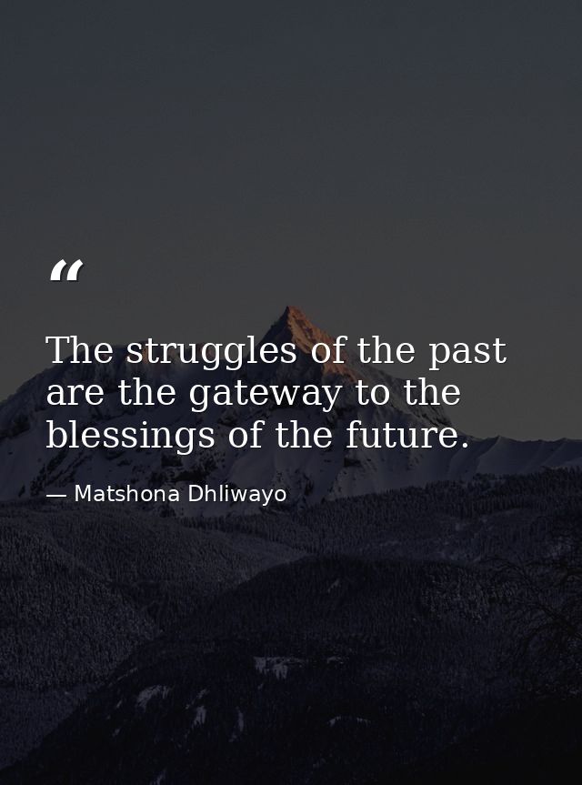 The struggles of the past are the gateway to the blessings of the future. — Matshona Dhliwayo