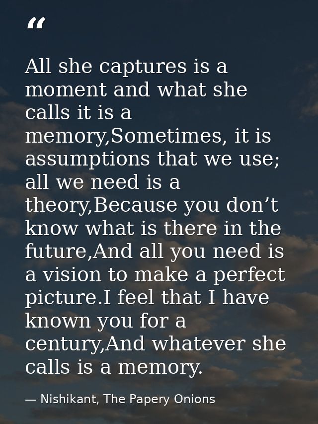 All she captures is a moment and what she calls it is a memory,Sometimes, it is assumptions that we use; all we need is  — Nishikant, The Papery Onions