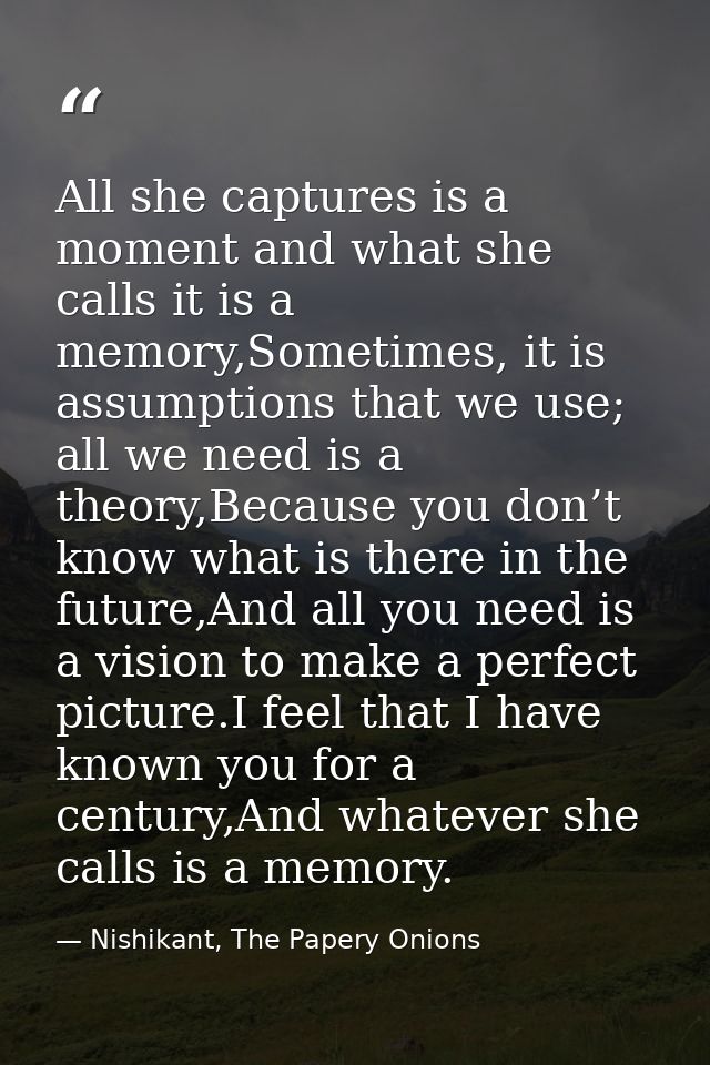 All she captures is a moment and what she calls it is a memory,Sometimes, it is assumptions that we use; all we need is  — Nishikant, The Papery Onions