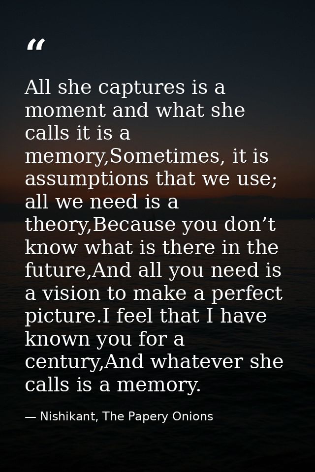 All she captures is a moment and what she calls it is a memory,Sometimes, it is assumptions that we use; all we need is  — Nishikant, The Papery Onions