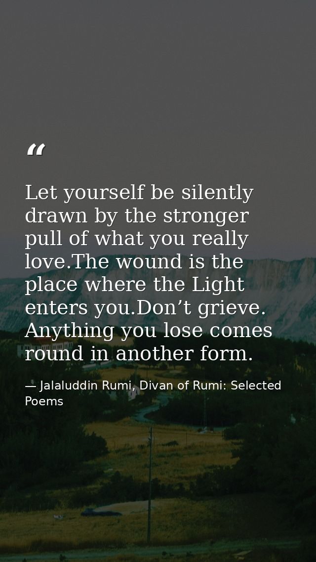 Let yourself be silently drawn by the stronger pull of what you really love.The wound is the place where the Light enter — Jalaluddin Rumi, Divan of Rumi: Selected Poems