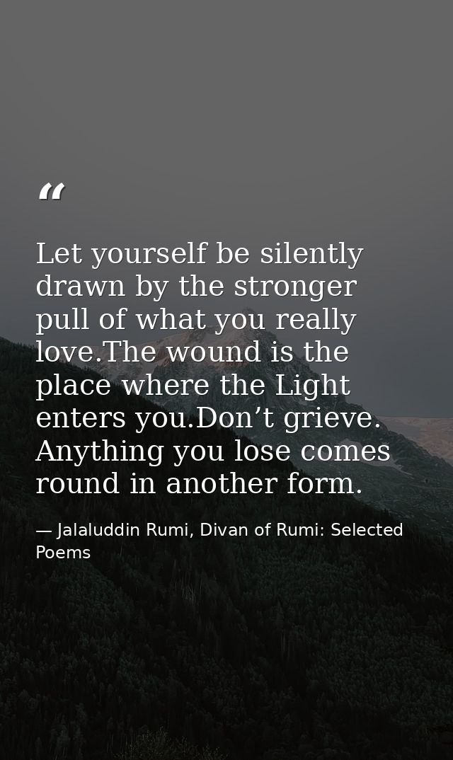 Let yourself be silently drawn by the stronger pull of what you really love.The wound is the place where the Light enter — Jalaluddin Rumi, Divan of Rumi: Selected Poems