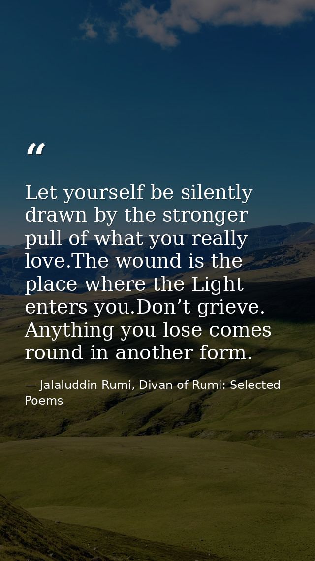Let yourself be silently drawn by the stronger pull of what you really love.The wound is the place where the Light enter — Jalaluddin Rumi, Divan of Rumi: Selected Poems