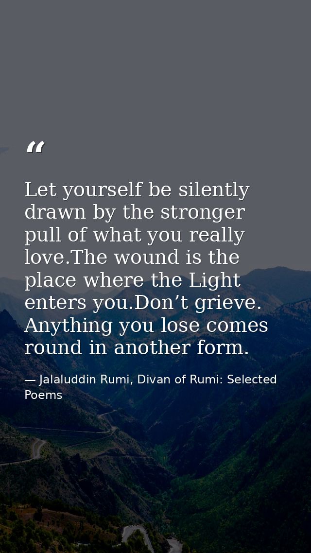 Let yourself be silently drawn by the stronger pull of what you really love.The wound is the place where the Light enter — Jalaluddin Rumi, Divan of Rumi: Selected Poems