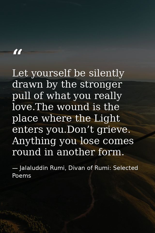 Let yourself be silently drawn by the stronger pull of what you really love.The wound is the place where the Light enter — Jalaluddin Rumi, Divan of Rumi: Selected Poems
