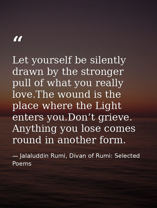 Let yourself be silently drawn by the stronger pull of what you really love.The wound is the place where the Light enter — Jalaluddin Rumi, Divan of Rumi: Selected Poems