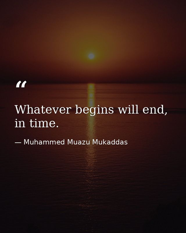 Whatever begins will end, in time. — Muhammed Muazu Mukaddas