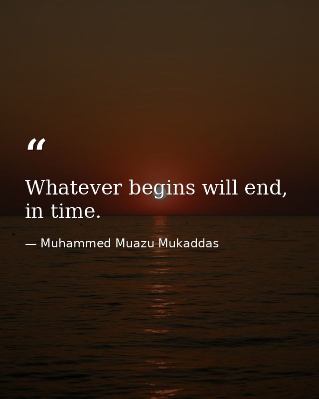 Whatever begins will end, in time. — Muhammed Muazu Mukaddas