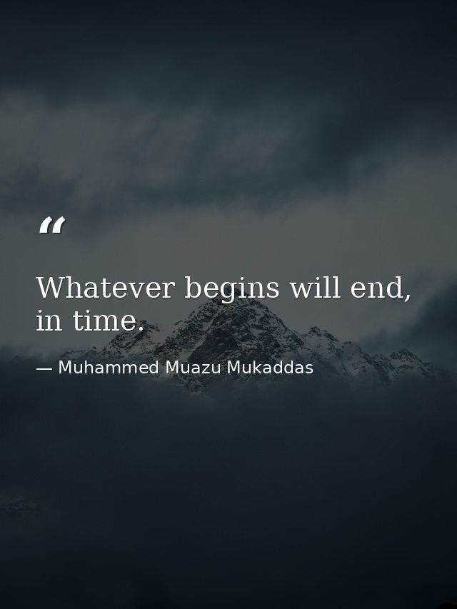 Whatever begins will end, in time. — Muhammed Muazu Mukaddas