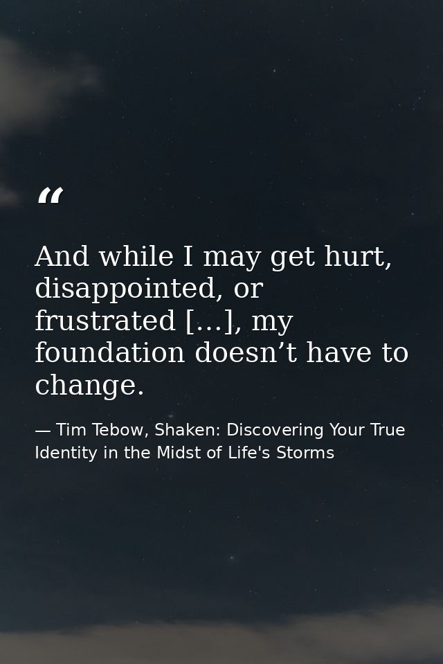 And while I may get hurt, disappointed, or frustrated […], my foundation doesn’t have to change. — Tim Tebow, Shaken: Discovering Your True Identity in the Midst of Life's Storms