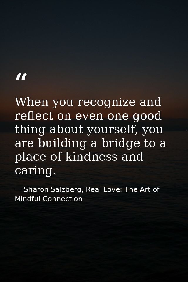 When you recognize and reflect on even one good thing about yourself, you are building a bridge to a place of kindness a — Sharon Salzberg, Real Love: The Art of Mindful Connection