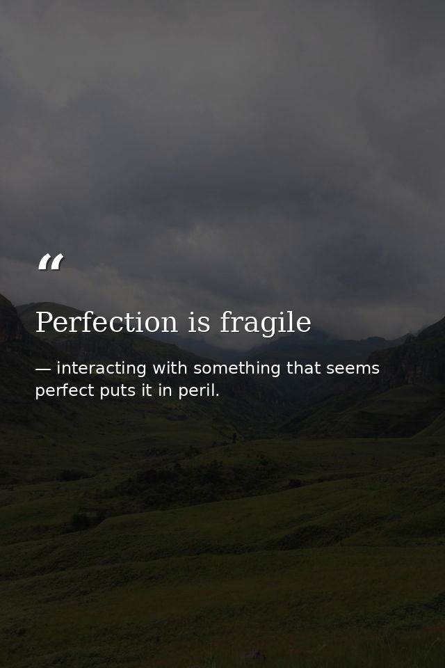 Perfection is fragile — interacting with something that seems perfect puts it in peril.