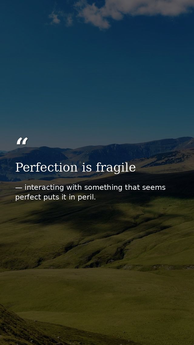 Perfection is fragile — interacting with something that seems perfect puts it in peril.