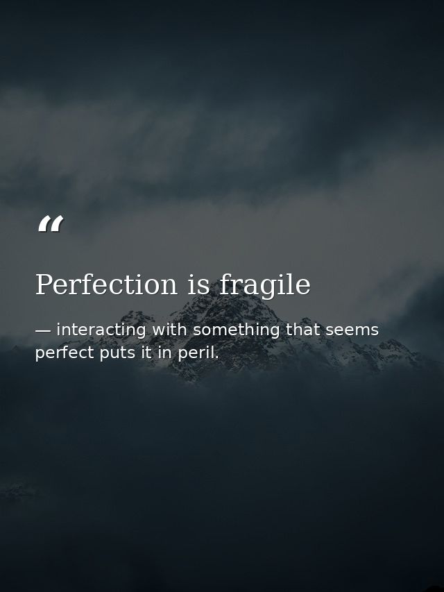 Perfection is fragile — interacting with something that seems perfect puts it in peril.