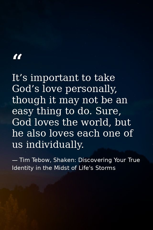 It’s important to take God’s love personally, though it may not be an easy thing to do. Sure, God loves the world, but h — Tim Tebow, Shaken: Discovering Your True Identity in the Midst of Life's Storms