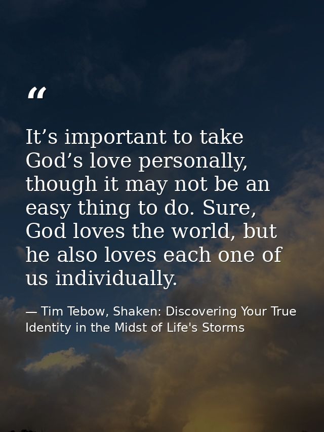 It’s important to take God’s love personally, though it may not be an easy thing to do. Sure, God loves the world, but h — Tim Tebow, Shaken: Discovering Your True Identity in the Midst of Life's Storms