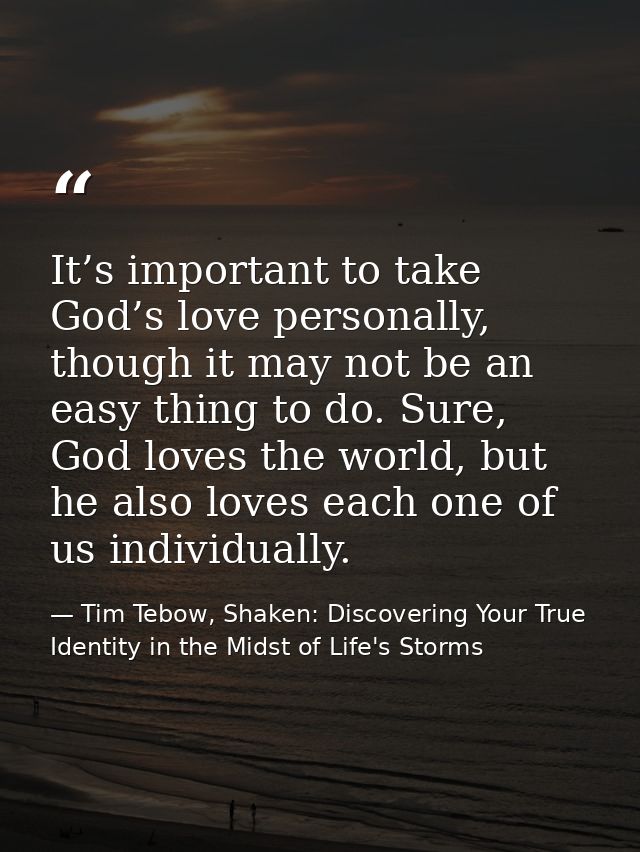 It’s important to take God’s love personally, though it may not be an easy thing to do. Sure, God loves the world, but h — Tim Tebow, Shaken: Discovering Your True Identity in the Midst of Life's Storms
