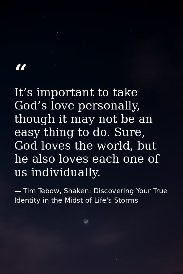 It’s important to take God’s love personally, though it may not be an easy thing to do. Sure, God loves the world, but h — Tim Tebow, Shaken: Discovering Your True Identity in the Midst of Life's Storms